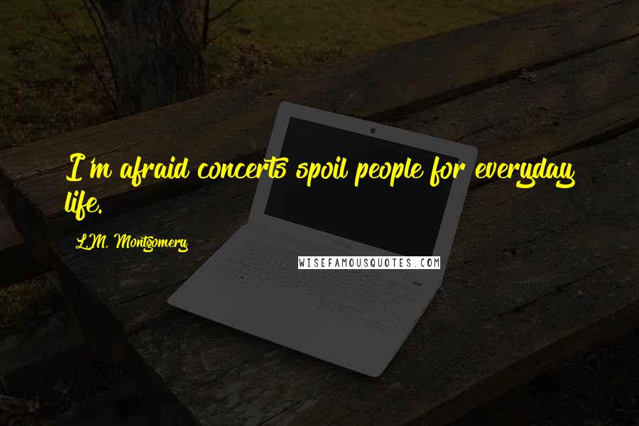 L.M. Montgomery Quotes: I'm afraid concerts spoil people for everyday life.