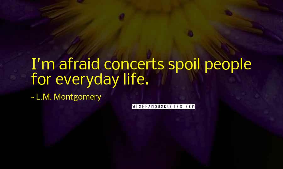 L.M. Montgomery Quotes: I'm afraid concerts spoil people for everyday life.