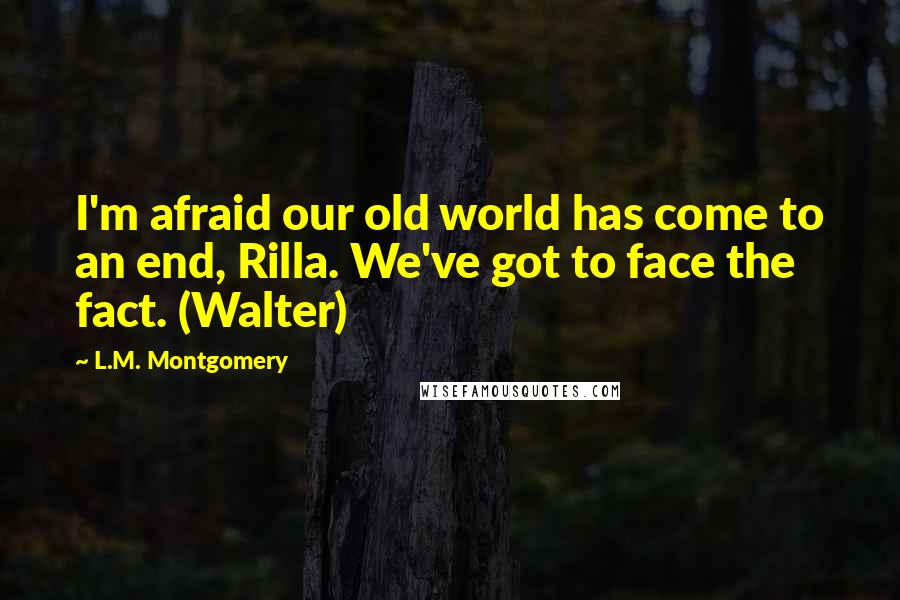 L.M. Montgomery Quotes: I'm afraid our old world has come to an end, Rilla. We've got to face the fact. (Walter)