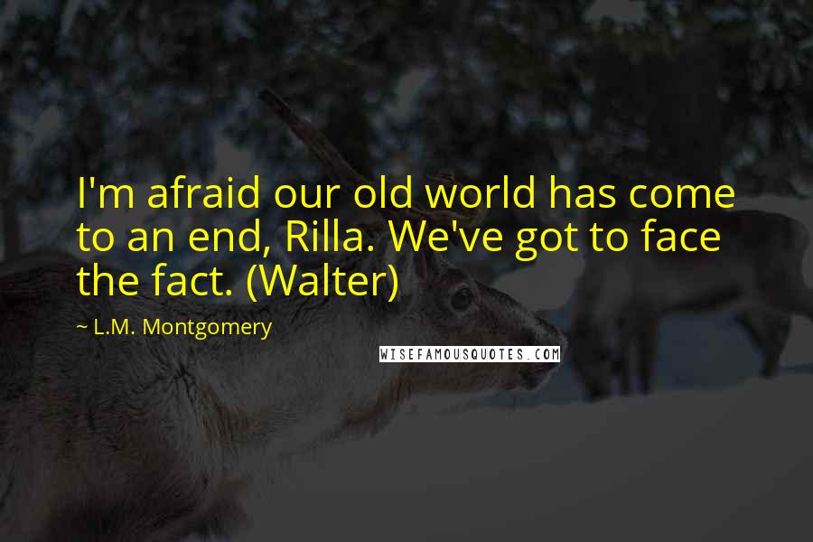 L.M. Montgomery Quotes: I'm afraid our old world has come to an end, Rilla. We've got to face the fact. (Walter)