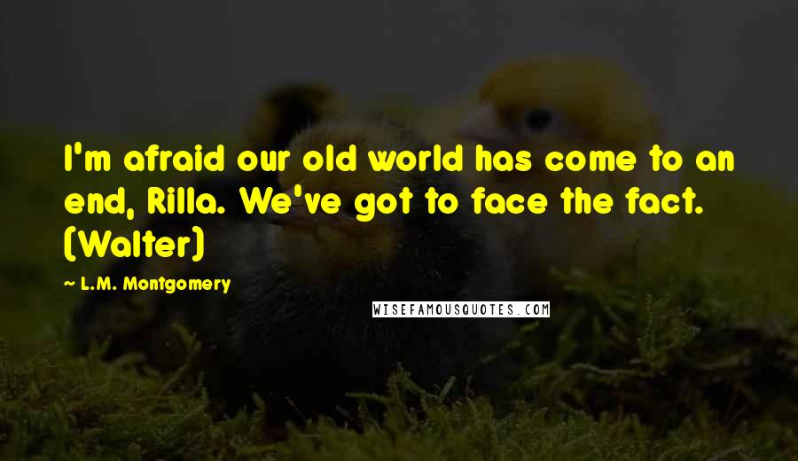 L.M. Montgomery Quotes: I'm afraid our old world has come to an end, Rilla. We've got to face the fact. (Walter)