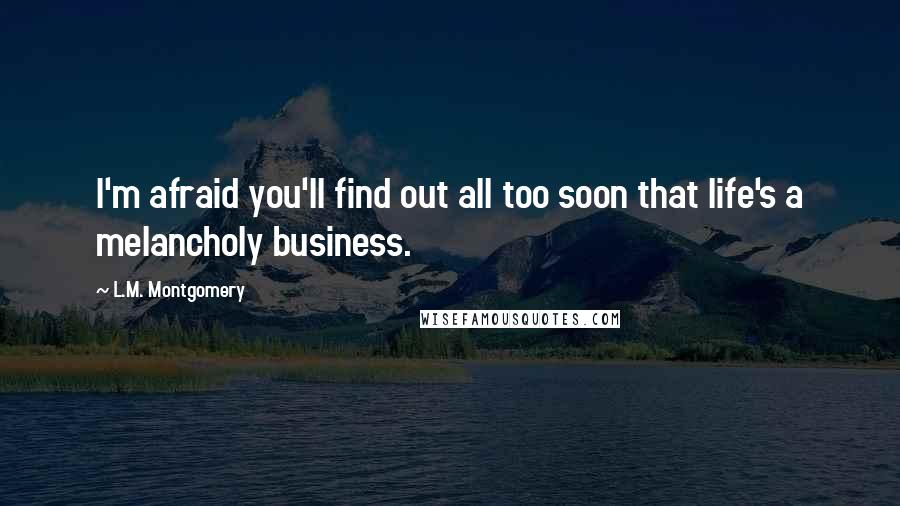 L.M. Montgomery Quotes: I'm afraid you'll find out all too soon that life's a melancholy business.