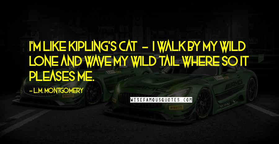 L.M. Montgomery Quotes: I'm like Kipling's cat  -  I walk by my wild lone and wave my wild tail where so it pleases me.