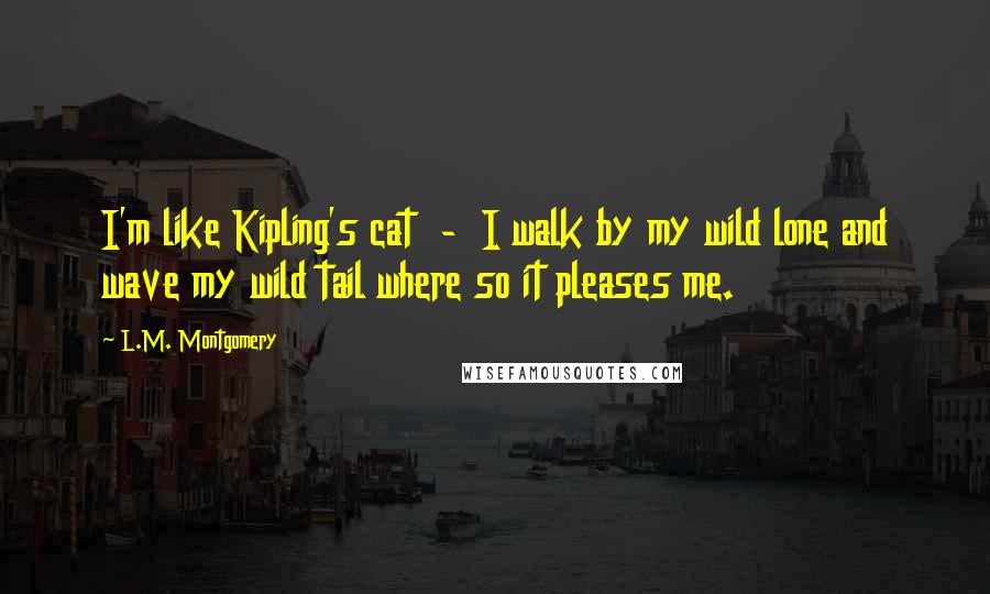 L.M. Montgomery Quotes: I'm like Kipling's cat  -  I walk by my wild lone and wave my wild tail where so it pleases me.