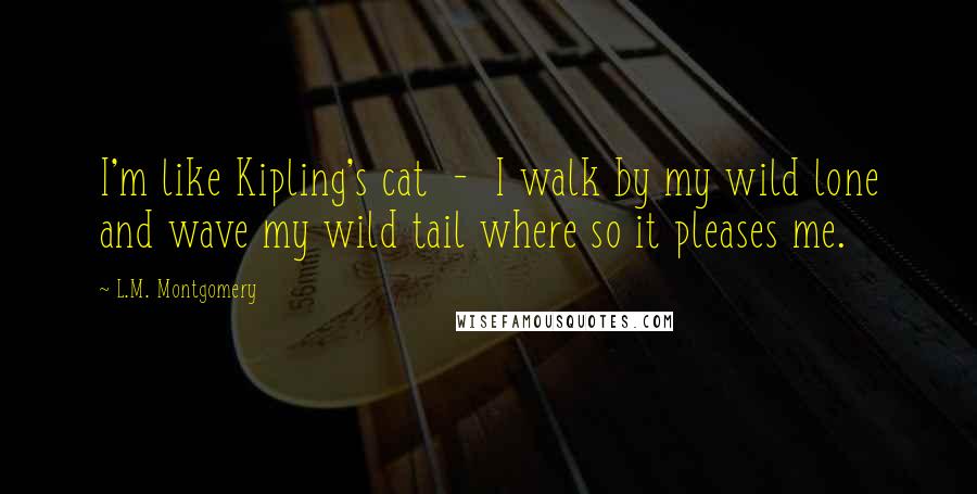 L.M. Montgomery Quotes: I'm like Kipling's cat  -  I walk by my wild lone and wave my wild tail where so it pleases me.