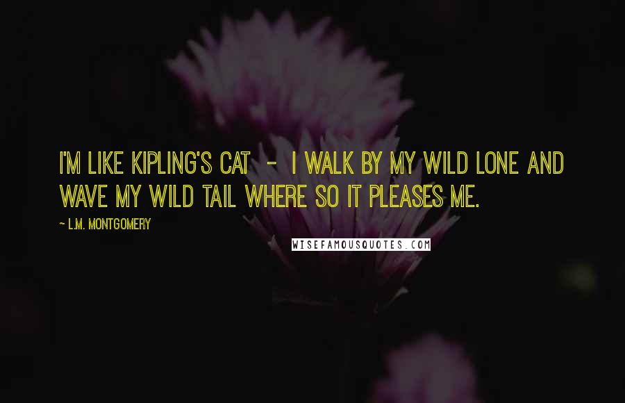 L.M. Montgomery Quotes: I'm like Kipling's cat  -  I walk by my wild lone and wave my wild tail where so it pleases me.