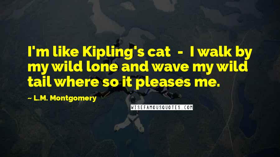 L.M. Montgomery Quotes: I'm like Kipling's cat  -  I walk by my wild lone and wave my wild tail where so it pleases me.