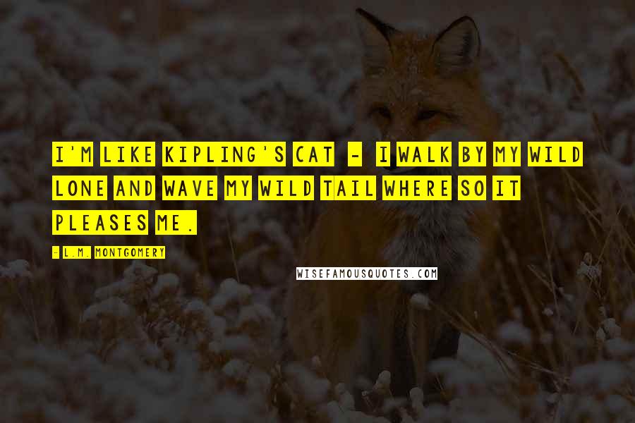 L.M. Montgomery Quotes: I'm like Kipling's cat  -  I walk by my wild lone and wave my wild tail where so it pleases me.