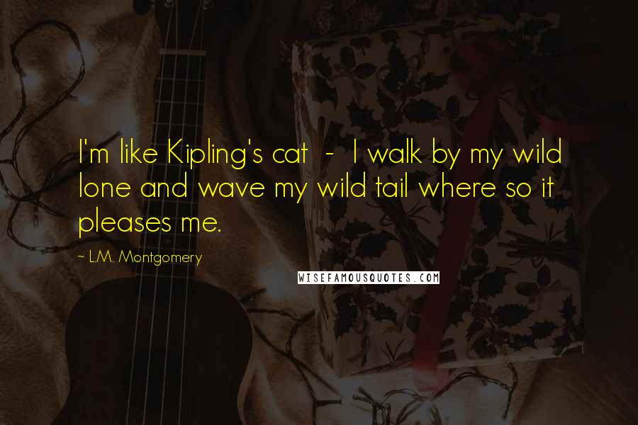 L.M. Montgomery Quotes: I'm like Kipling's cat  -  I walk by my wild lone and wave my wild tail where so it pleases me.