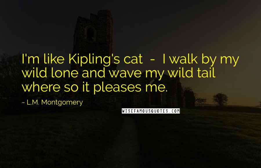 L.M. Montgomery Quotes: I'm like Kipling's cat  -  I walk by my wild lone and wave my wild tail where so it pleases me.