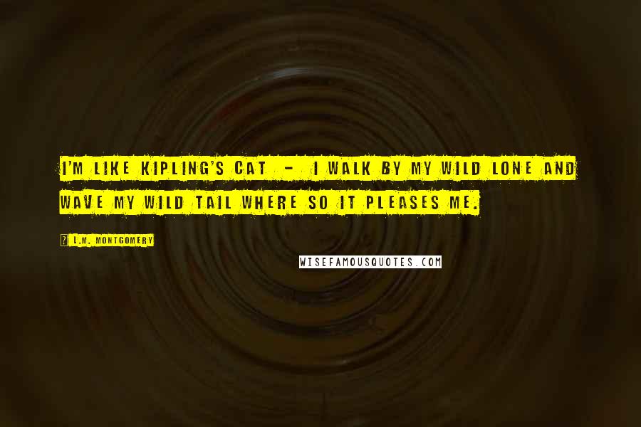 L.M. Montgomery Quotes: I'm like Kipling's cat  -  I walk by my wild lone and wave my wild tail where so it pleases me.