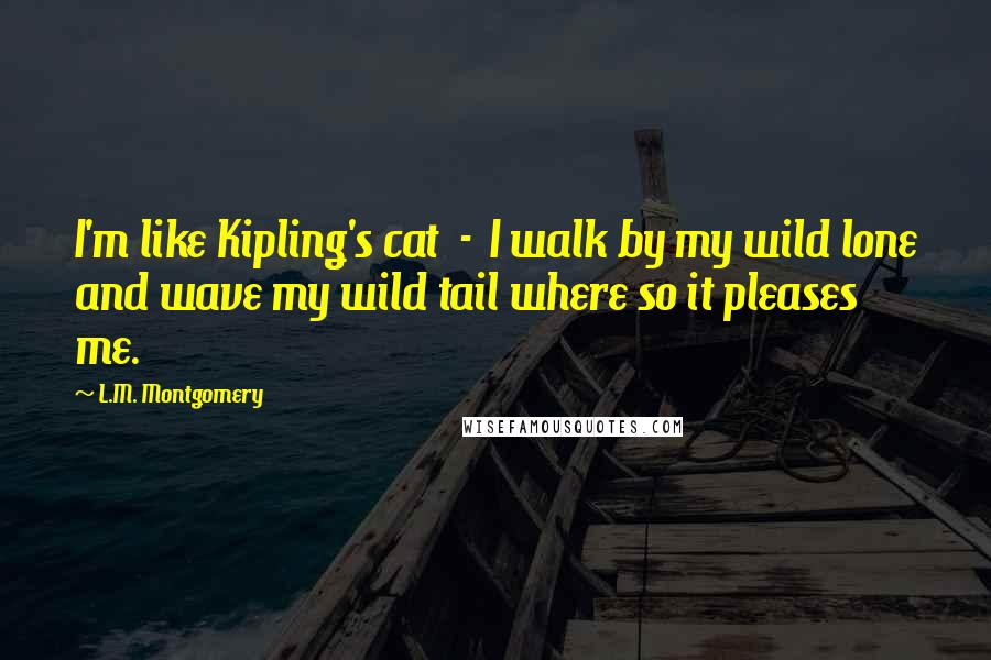 L.M. Montgomery Quotes: I'm like Kipling's cat  -  I walk by my wild lone and wave my wild tail where so it pleases me.