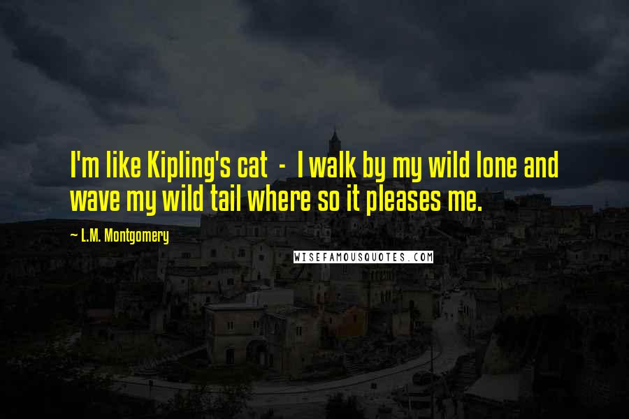 L.M. Montgomery Quotes: I'm like Kipling's cat  -  I walk by my wild lone and wave my wild tail where so it pleases me.