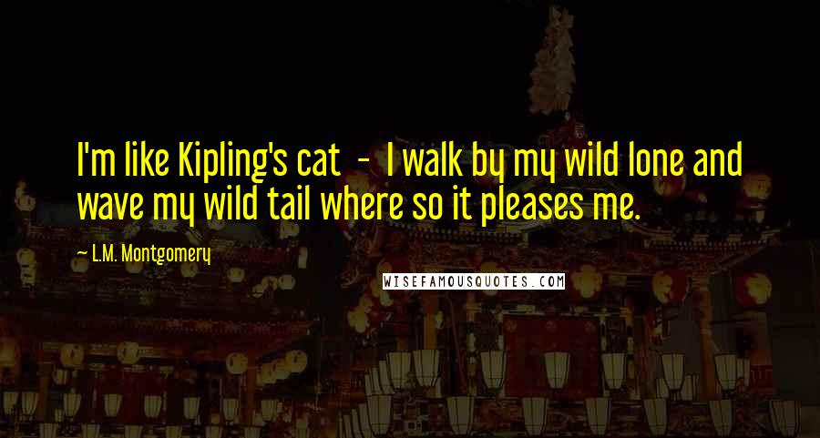 L.M. Montgomery Quotes: I'm like Kipling's cat  -  I walk by my wild lone and wave my wild tail where so it pleases me.