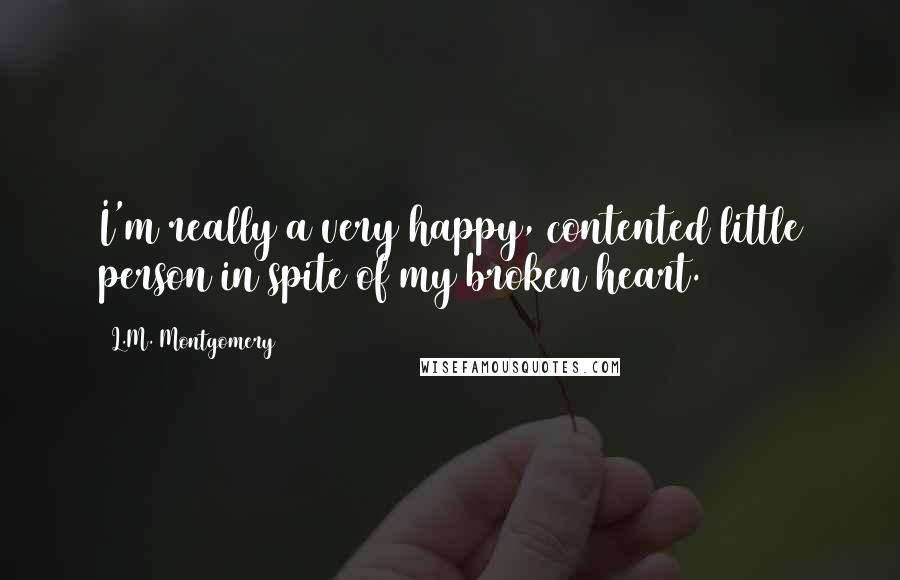 L.M. Montgomery Quotes: I'm really a very happy, contented little person in spite of my broken heart.