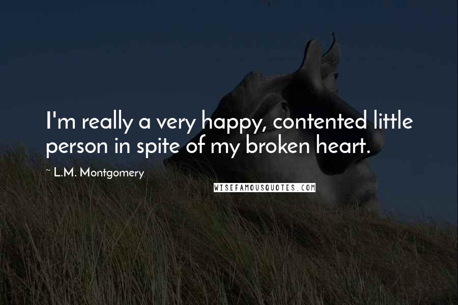 L.M. Montgomery Quotes: I'm really a very happy, contented little person in spite of my broken heart.