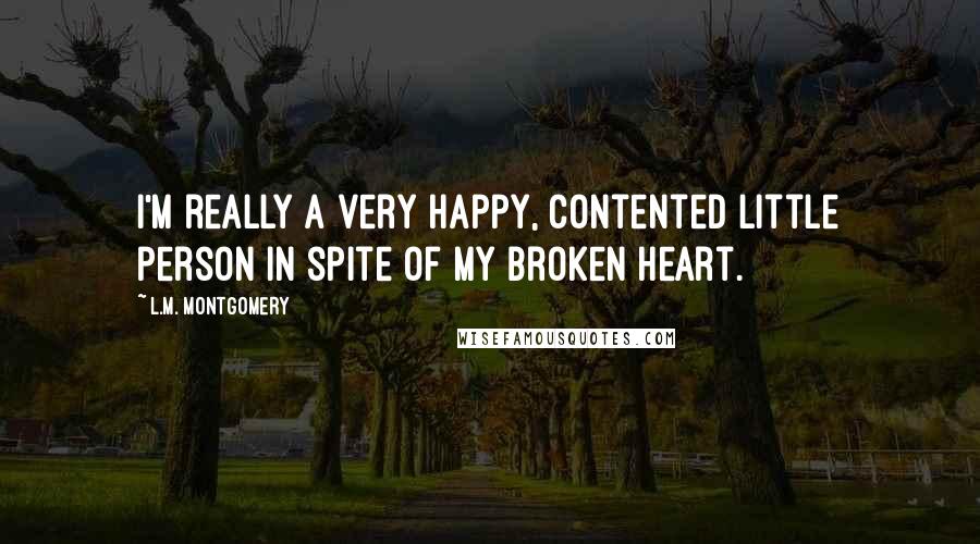 L.M. Montgomery Quotes: I'm really a very happy, contented little person in spite of my broken heart.