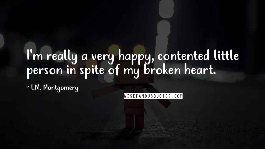 L.M. Montgomery Quotes: I'm really a very happy, contented little person in spite of my broken heart.