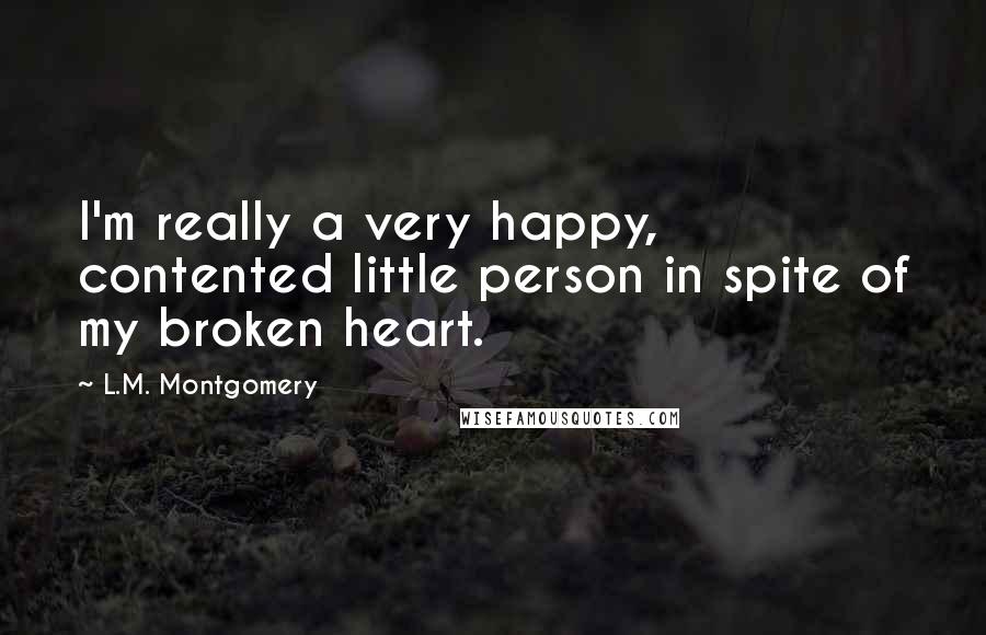 L.M. Montgomery Quotes: I'm really a very happy, contented little person in spite of my broken heart.