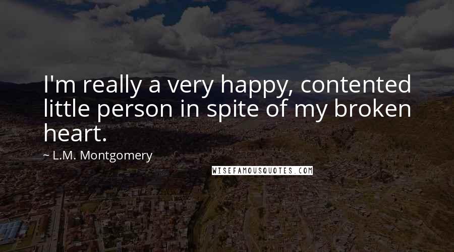 L.M. Montgomery Quotes: I'm really a very happy, contented little person in spite of my broken heart.