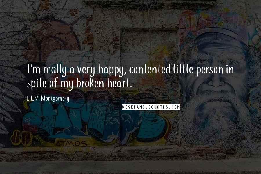 L.M. Montgomery Quotes: I'm really a very happy, contented little person in spite of my broken heart.