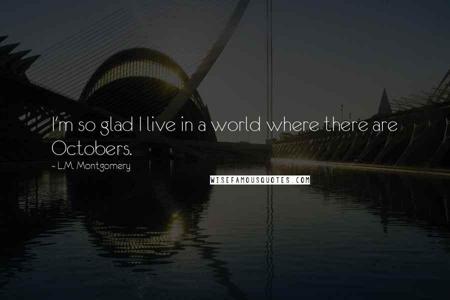 L.M. Montgomery Quotes: I'm so glad I live in a world where there are Octobers.