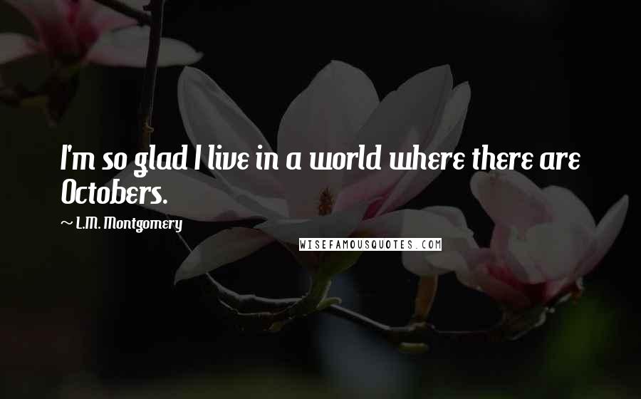 L.M. Montgomery Quotes: I'm so glad I live in a world where there are Octobers.