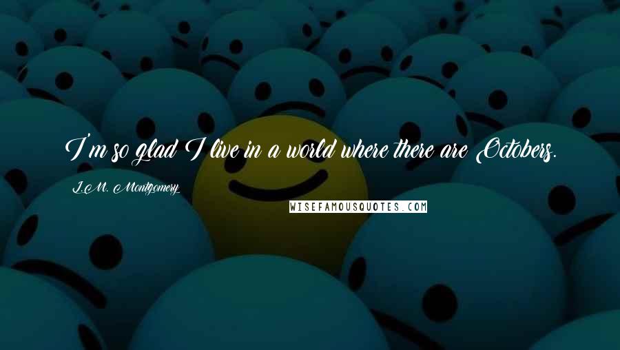 L.M. Montgomery Quotes: I'm so glad I live in a world where there are Octobers.