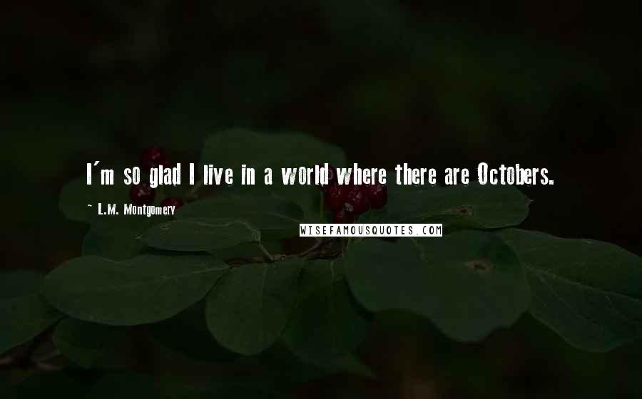 L.M. Montgomery Quotes: I'm so glad I live in a world where there are Octobers.