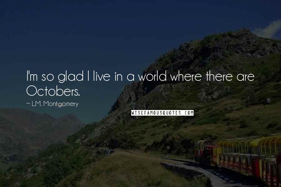 L.M. Montgomery Quotes: I'm so glad I live in a world where there are Octobers.