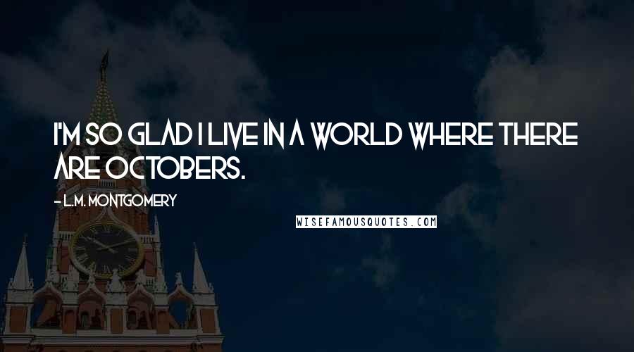 L.M. Montgomery Quotes: I'm so glad I live in a world where there are Octobers.