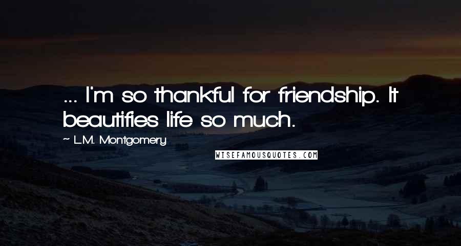 L.M. Montgomery Quotes: ... I'm so thankful for friendship. It beautifies life so much.