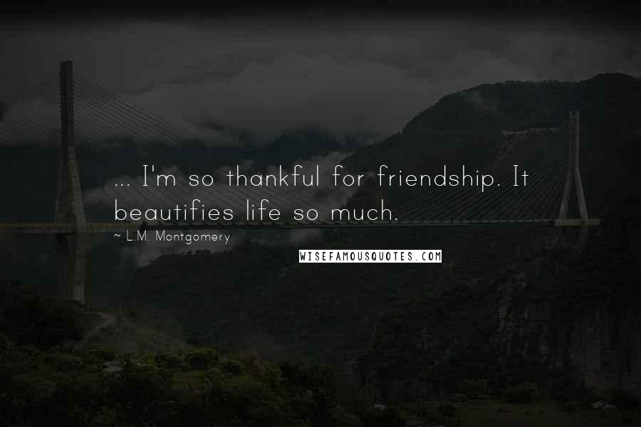 L.M. Montgomery Quotes: ... I'm so thankful for friendship. It beautifies life so much.