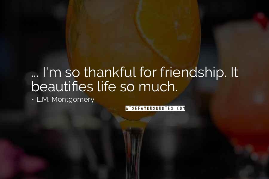 L.M. Montgomery Quotes: ... I'm so thankful for friendship. It beautifies life so much.