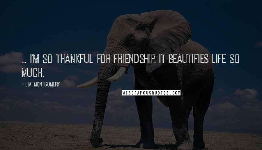 L.M. Montgomery Quotes: ... I'm so thankful for friendship. It beautifies life so much.