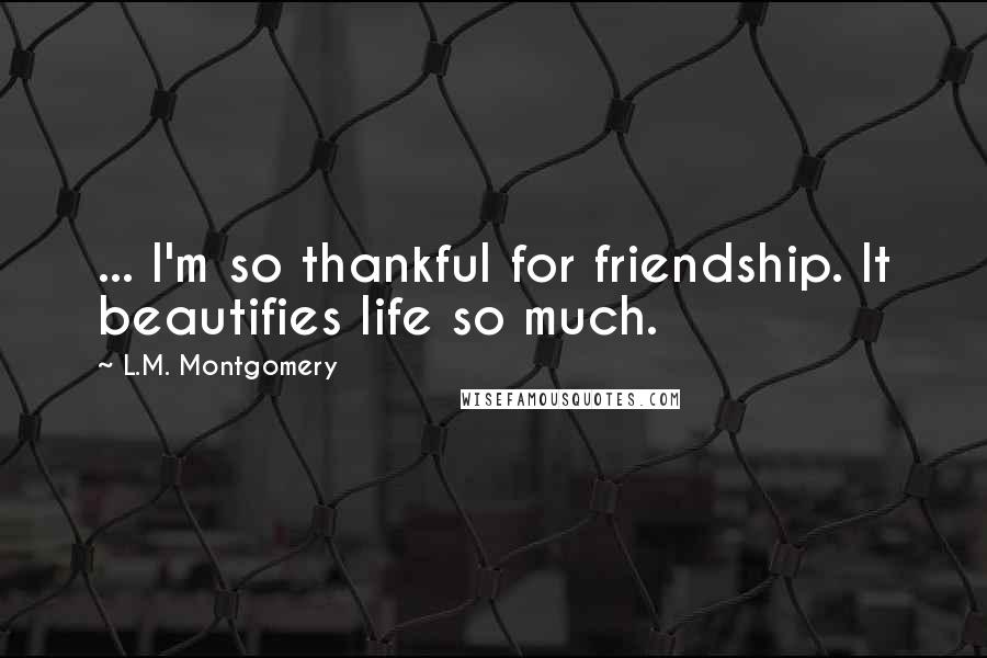 L.M. Montgomery Quotes: ... I'm so thankful for friendship. It beautifies life so much.