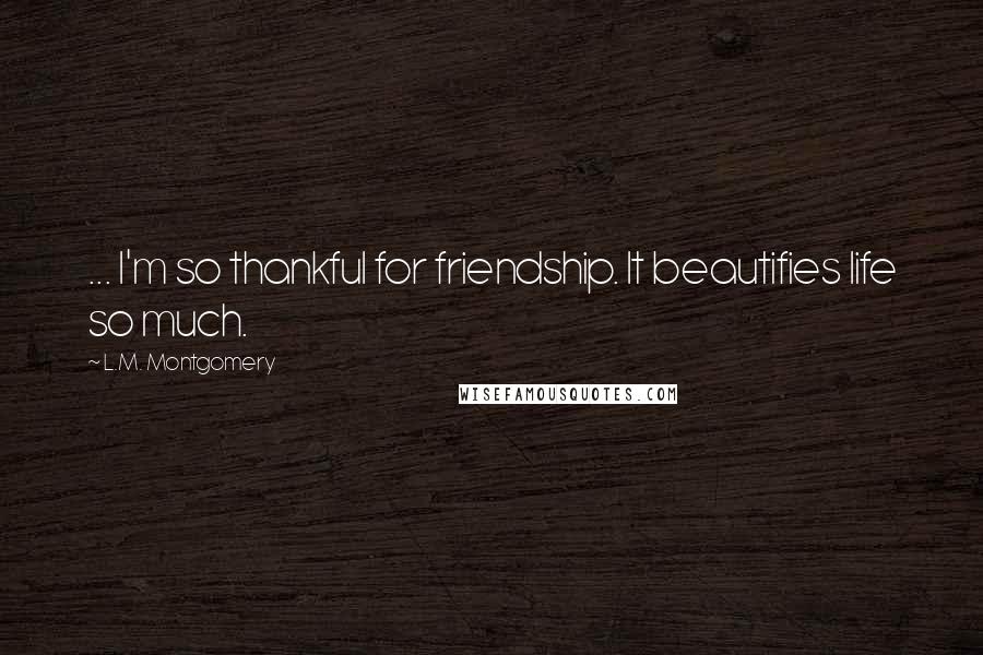 L.M. Montgomery Quotes: ... I'm so thankful for friendship. It beautifies life so much.