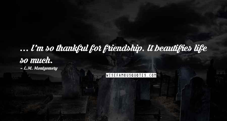 L.M. Montgomery Quotes: ... I'm so thankful for friendship. It beautifies life so much.