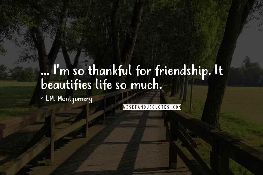 L.M. Montgomery Quotes: ... I'm so thankful for friendship. It beautifies life so much.