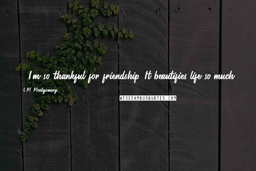 L.M. Montgomery Quotes: ... I'm so thankful for friendship. It beautifies life so much.