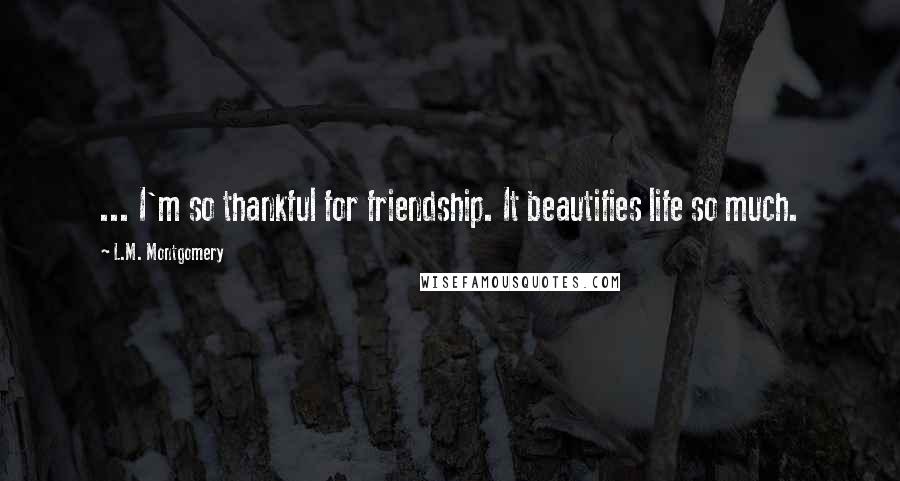 L.M. Montgomery Quotes: ... I'm so thankful for friendship. It beautifies life so much.