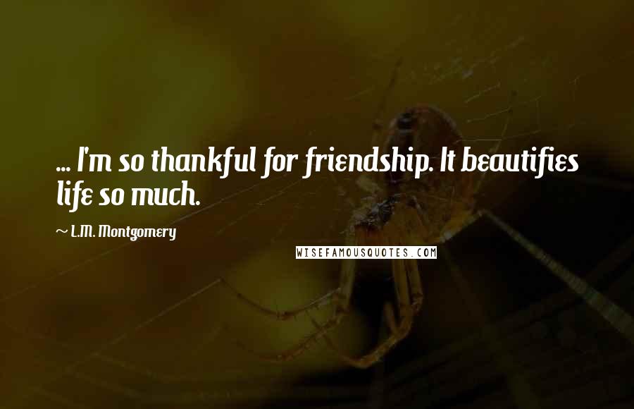 L.M. Montgomery Quotes: ... I'm so thankful for friendship. It beautifies life so much.