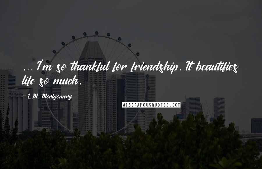 L.M. Montgomery Quotes: ... I'm so thankful for friendship. It beautifies life so much.