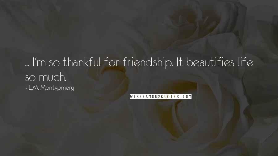 L.M. Montgomery Quotes: ... I'm so thankful for friendship. It beautifies life so much.