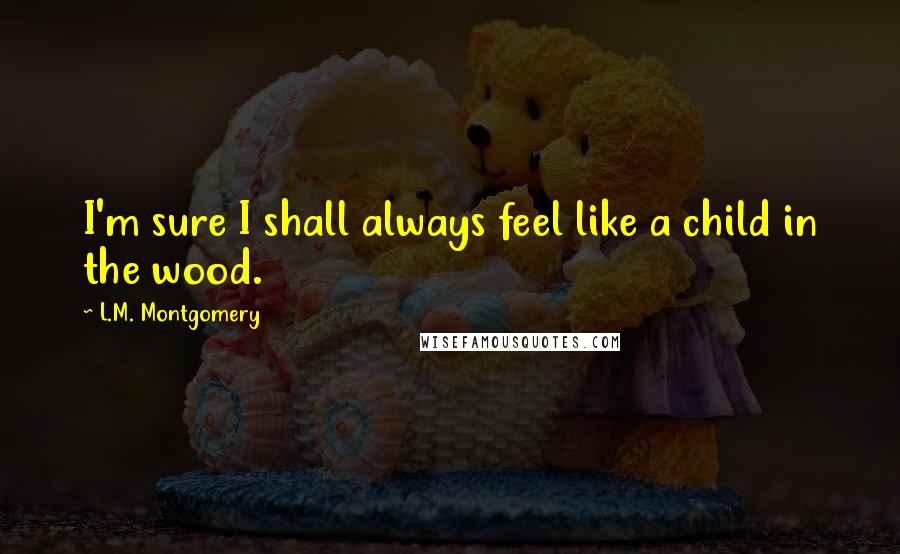 L.M. Montgomery Quotes: I'm sure I shall always feel like a child in the wood.