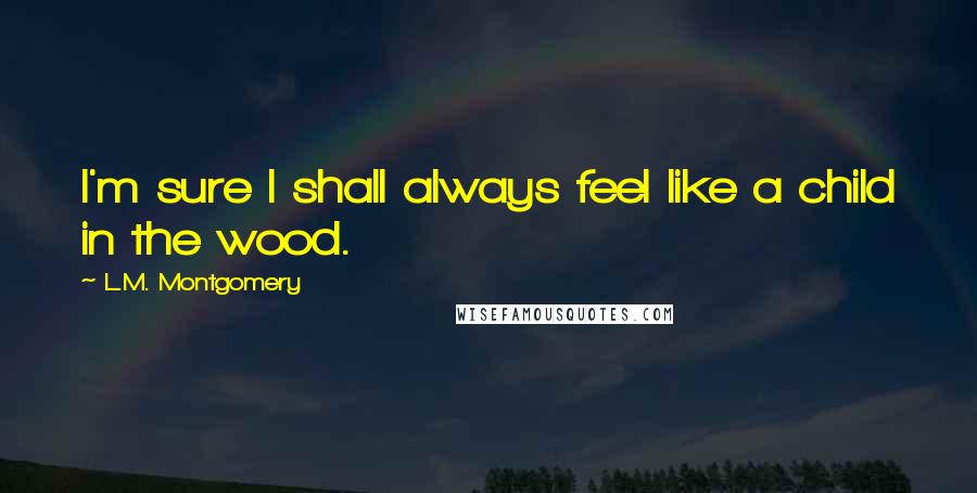 L.M. Montgomery Quotes: I'm sure I shall always feel like a child in the wood.