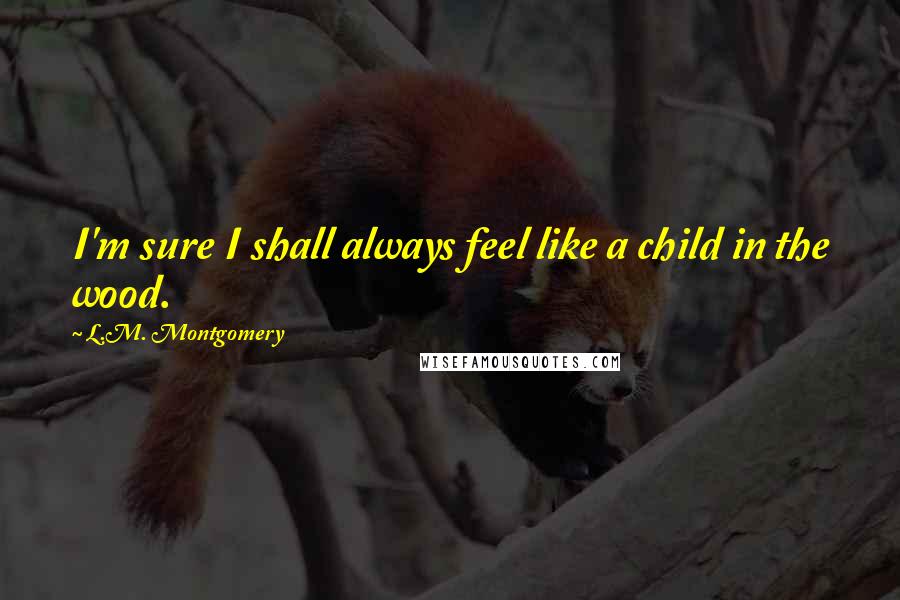 L.M. Montgomery Quotes: I'm sure I shall always feel like a child in the wood.