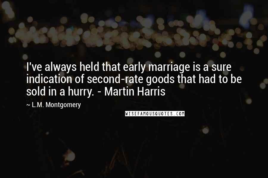 L.M. Montgomery Quotes: I've always held that early marriage is a sure indication of second-rate goods that had to be sold in a hurry. - Martin Harris