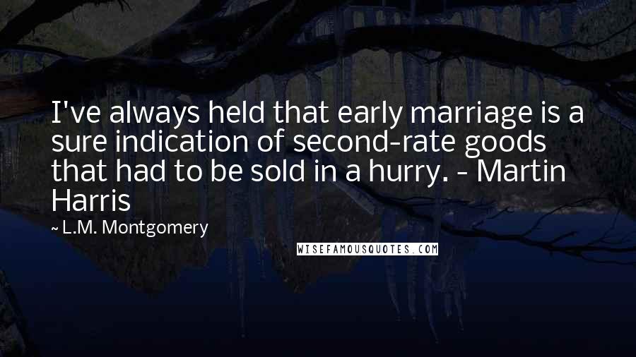 L.M. Montgomery Quotes: I've always held that early marriage is a sure indication of second-rate goods that had to be sold in a hurry. - Martin Harris