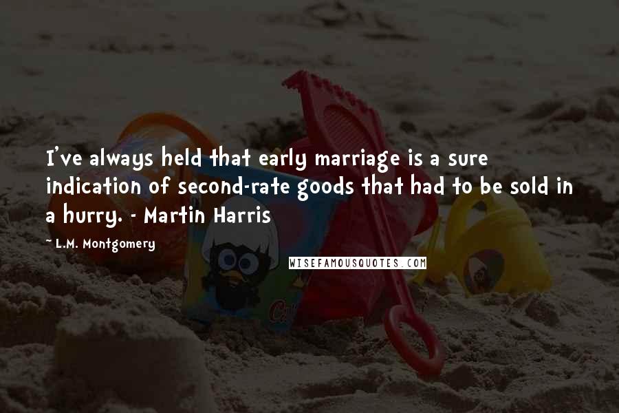 L.M. Montgomery Quotes: I've always held that early marriage is a sure indication of second-rate goods that had to be sold in a hurry. - Martin Harris